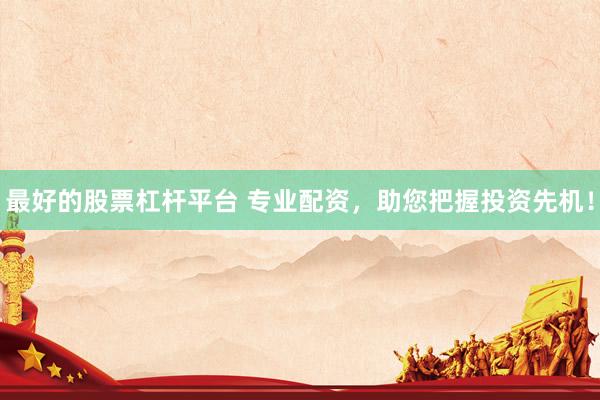 最好的股票杠杆平台 专业配资，助您把握投资先机！