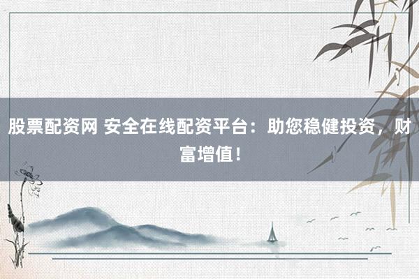 股票配资网 安全在线配资平台：助您稳健投资，财富增值！