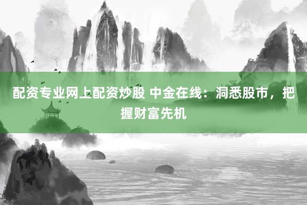 配资专业网上配资炒股 中金在线：洞悉股市，把握财富先机