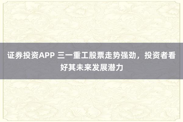 证券投资APP 三一重工股票走势强劲，投资者看好其未来发展潜力