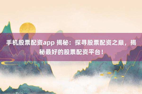 手机股票配资app 揭秘：探寻股票配资之巅，揭秘最好的股票配资平台！