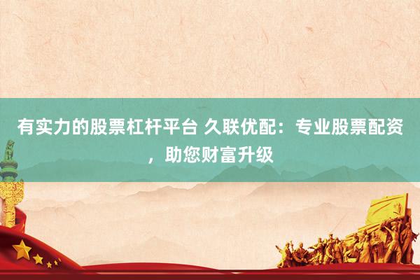 有实力的股票杠杆平台 久联优配：专业股票配资，助您财富升级