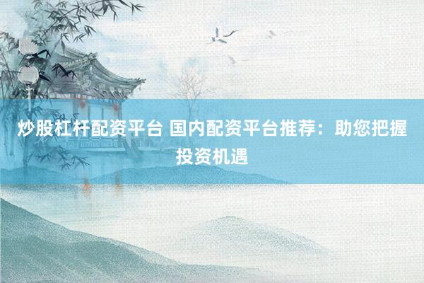 炒股杠杆配资平台 国内配资平台推荐：助您把握投资机遇