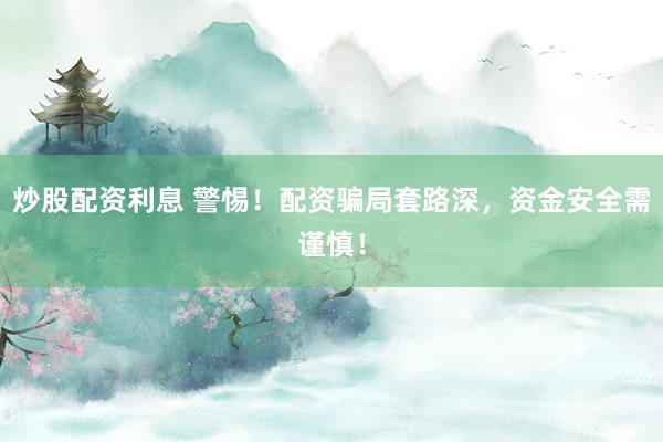 炒股配资利息 警惕！配资骗局套路深，资金安全需谨慎！