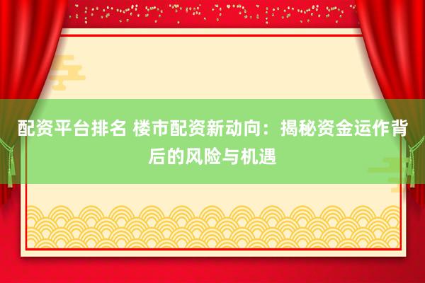 配资平台排名 楼市配资新动向：揭秘资金运作背后的风险与机遇