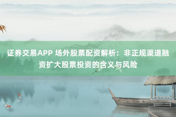 证券交易APP 场外股票配资解析：非正规渠道融资扩大股票投资的含义与风险
