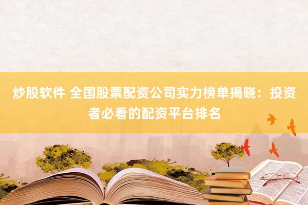 炒股软件 全国股票配资公司实力榜单揭晓：投资者必看的配资平台排名