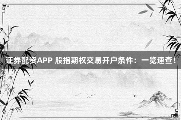 证券配资APP 股指期权交易开户条件：一览速查！